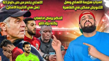 الاهلي يخسر بافضل نتيجة ممكنة امام صنداونز واسباب الهزيمة وكيف يلعب كولر العودةالهستيري