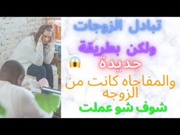 تبادل لكن بطريقة جديدة والمفاجاه كانت من الزوجه شوف شو عملت ؟