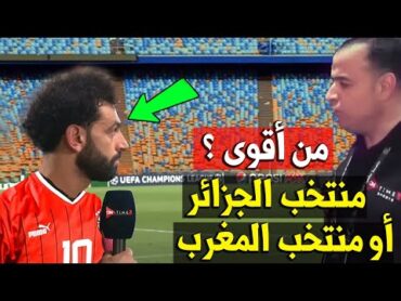 محمد صلاح يختار اقوى منتخب عربى .. منتخب المغرب ام منتخب الجزائر ؟! بعد مباراة مصر وتنزانيا اليوم