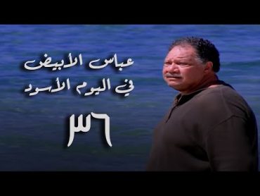 مسلسل عباس الأبيض في اليوم الأسود  الحلقة السادسة والثلاثون والأخيرة 36