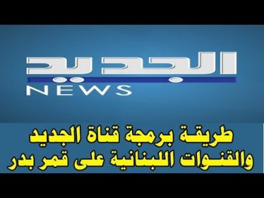 طريقة برمجة تردد قناة الجديد اللبنانية al jadeed tv على قمر بدر والقنوات اللبنانية