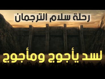 رحلة سلام الترجمان لسد يأجوج ومأجوج