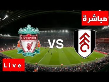 ليفربول وفولهام مباشر , بث مباشر ليفربول ضد فولهام مباشره , مباراة ليفربول و فولهام مباشرة لايف الآن