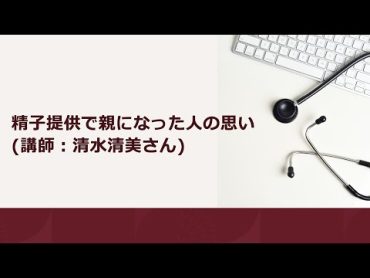 精子提供で親になった人の思い (講師：清水清美さん)