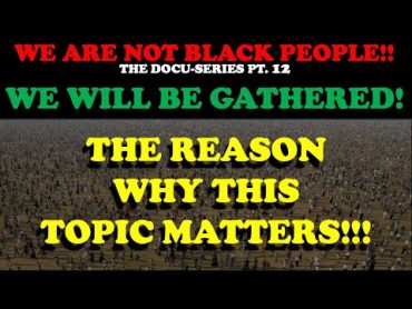 WE ARE NOT BLACK PEOPLE (DOCUSERIES PT. 12)WE WILL BE GATHERED!   THE REASON WHY THIS TOPIC MATTERS