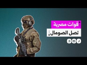 قوات مصرية تصل مقديشو.. لحفظ أمن الصومال أم تهديد إثيوبيا؟