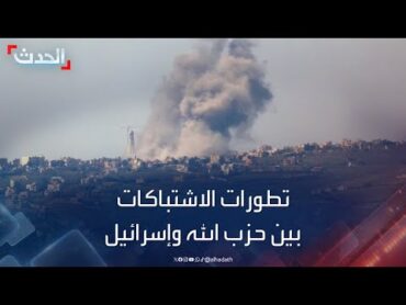 تطورات الاشتباكات بين حزب الله والجيش الإسرائيلي في لبنان
