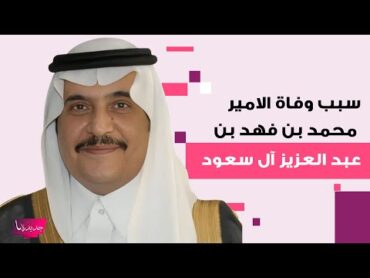 سبب وفاة الامير محمد بن فهد بن عبد العزيز آل سعود إلى العلن والكشف عن موعد الدفن