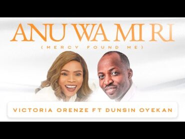 ANU WA MI RI (MERCY FOUND ME)  VICTORIA ORENZE FT. DUNSIN OYEKAN