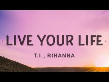 T.I., Rihanna  Live Your Life (Lyrics)