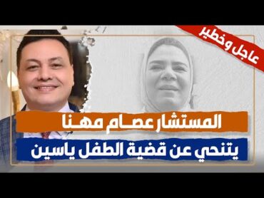 عاجل وخطير : المستشار عصام مهنا محامي الطفــ*ــل ياسين يتنحي عن القضية