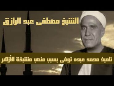 سيرة الشيخ مصطفى عبد الرازق تعلم في فرنسا ومات بسبب منصب شيخ الأزهر واتبع منهج الإمام محمد عبده