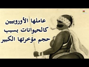 وثائقي  ساره بارتمان امرأة أفريقية حولتها أوروبا إلى حيوان فى السيرك بسبب شكل جسمها الغريب
