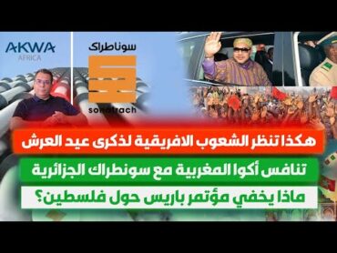 هكذا تنظر الشعوب الإفريقية لذكرى عيد العرشتنافس أكوا المغربية وسونطراك الجزائرماذا يخفي مؤتمرباريس
