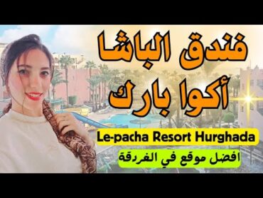 فندق الباشا الغردقة 2025 ♥️ اكوا بارك وشط رملي